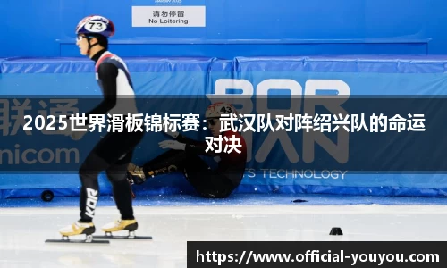 2025世界滑板锦标赛：武汉队对阵绍兴队的命运对决
