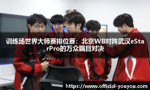 训练场世界大师赛排位赛：北京WB对阵武汉eStarPro的万众瞩目对决